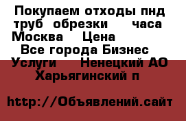 Покупаем отходы пнд труб, обрезки. 24 часа! Москва. › Цена ­ 45 000 - Все города Бизнес » Услуги   . Ненецкий АО,Харьягинский п.